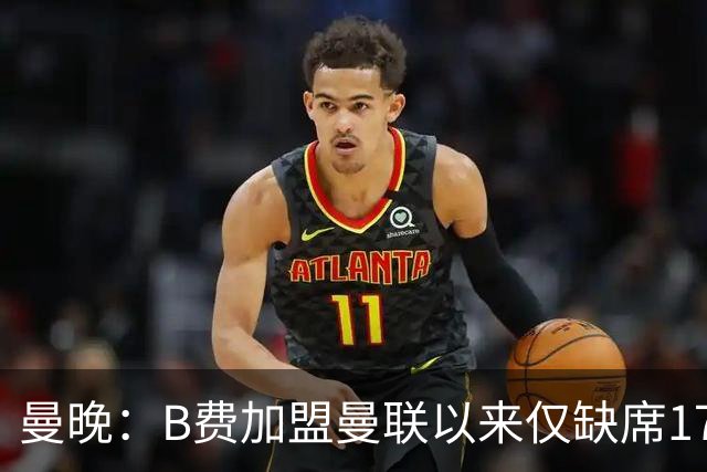 曼晚：B费加盟曼联以来仅缺席17次 卡里克下赛季要控制他出场时间